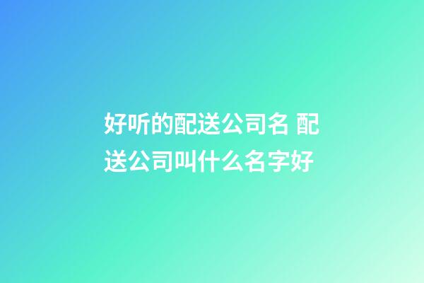 好听的配送公司名 配送公司叫什么名字好